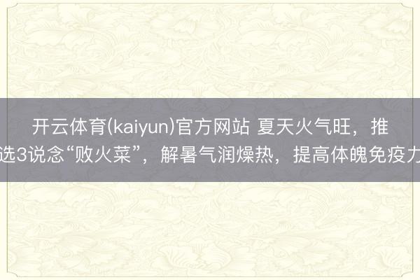 开云体育(kaiyun)官方网站 夏天火气旺，推选3说念“败火菜”，解暑气润燥热，提高体魄免疫力