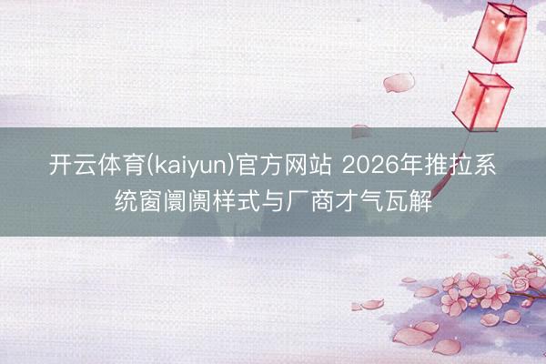 开云体育(kaiyun)官方网站 2026年推拉系统窗阛阓样式与厂商才气瓦解