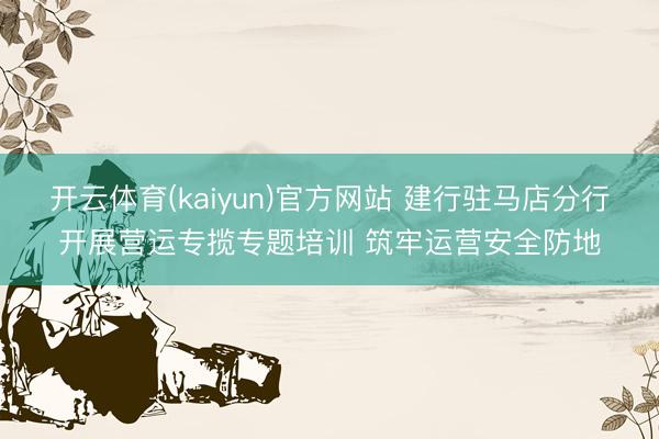 开云体育(kaiyun)官方网站 建行驻马店分行开展营运专揽专题培训 筑牢运营安全防地