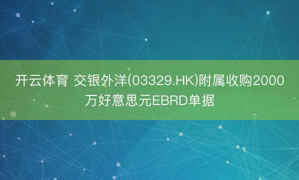 开云体育 交银外洋(03329.HK)附属收购2000万好意思元EBRD单据