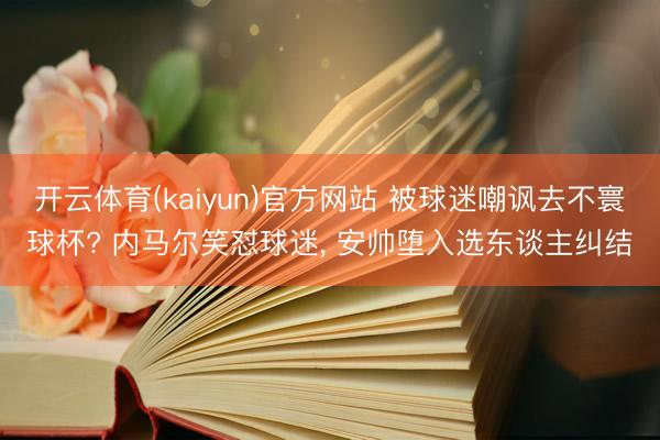 开云体育(kaiyun)官方网站 被球迷嘲讽去不寰球杯? 内马尔笑怼球迷， 安帅堕入选东谈主纠结