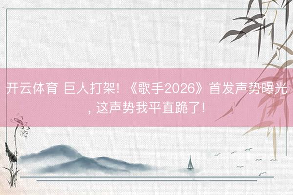 开云体育 巨人打架! 《歌手2026》首发声势曝光， 这声势我平直跪了!