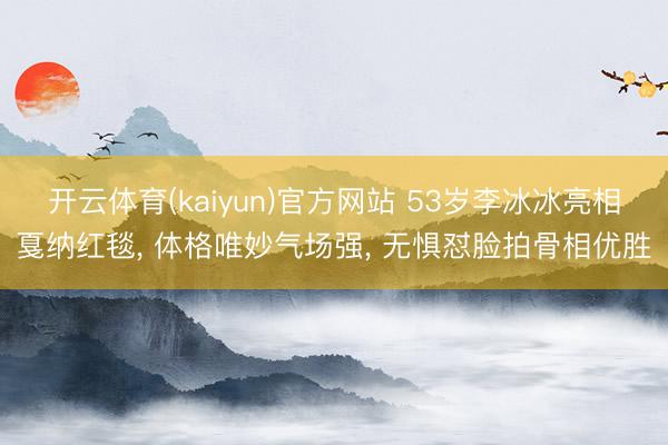 开云体育(kaiyun)官方网站 53岁李冰冰亮相戛纳红毯， 体格唯妙气场强， 无惧怼脸拍骨相优胜