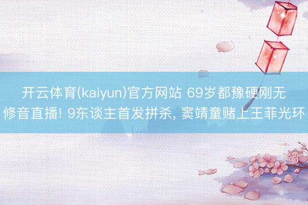 开云体育(kaiyun)官方网站 69岁都豫硬刚无修音直播! 9东谈主首发拼杀， 窦靖童赌上王菲光环