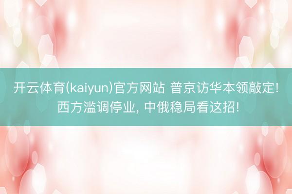 开云体育(kaiyun)官方网站 普京访华本领敲定! 西方滥调停业， 中俄稳局看这招!