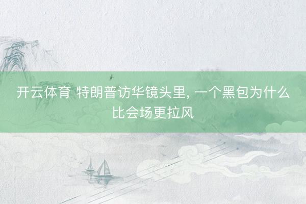 开云体育 特朗普访华镜头里， 一个黑包为什么比会场更拉风
