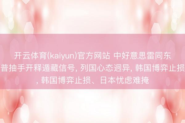 开云体育(kaiyun)官方网站 中好意思雷同东谈主会晤后特朗普抽手开释遁藏信号， 列国心态迥异， 韩国博弈止损、日本忧虑难掩