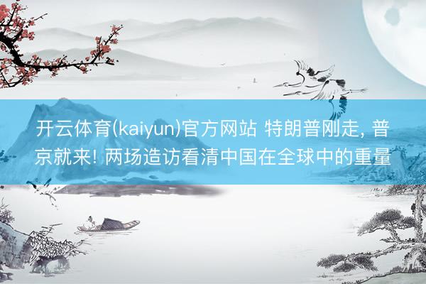开云体育(kaiyun)官方网站 特朗普刚走， 普京就来! 两场造访看清中国在全球中的重量