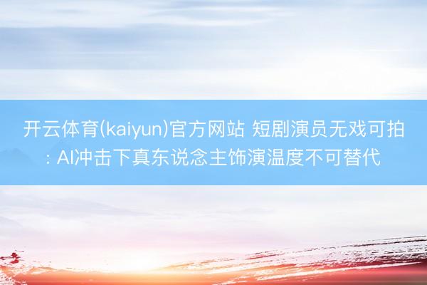 开云体育(kaiyun)官方网站 短剧演员无戏可拍: AI冲击下真东说念主饰演温度不可替代