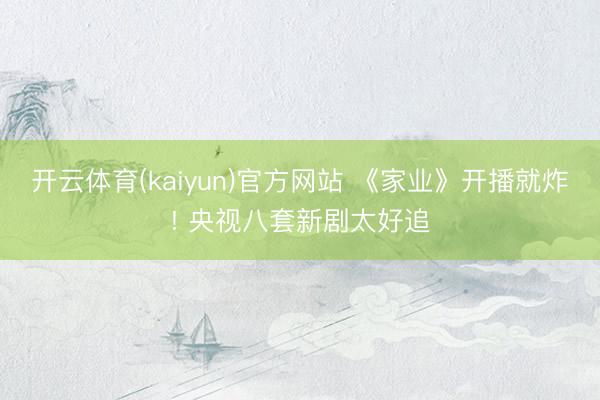 开云体育(kaiyun)官方网站 《家业》开播就炸! 央视八套新剧太好追