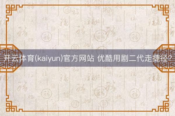 开云体育(kaiyun)官方网站 优酷用剧二代走捷径？