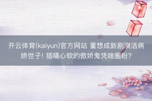 开云体育(kaiyun)官方网站 董想成新剧演活病娇世子! 插嗫心软的傲娇鬼凭啥圈粉?