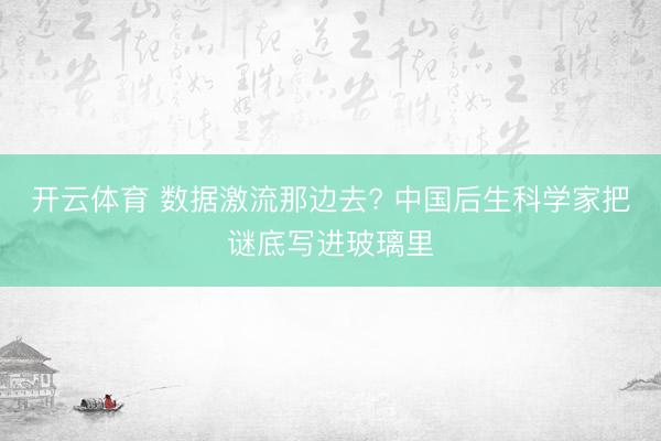 开云体育 数据激流那边去? 中国后生科学家把谜底写进玻璃里