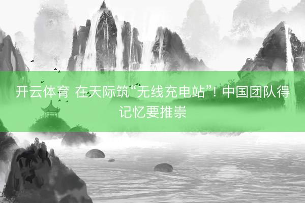 开云体育 在天际筑“无线充电站”! 中国团队得记忆要推崇
