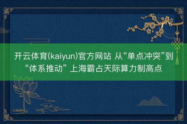 开云体育(kaiyun)官方网站 从“单点冲突”到“体系推动” 上海霸占天际算力制高点