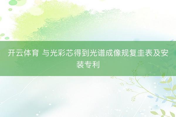 开云体育 与光彩芯得到光谱成像规复圭表及安装专利