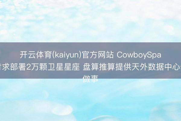 开云体育(kaiyun)官方网站 CowboySpace肯求部署2万颗卫星星座 盘算推算提供天外数据中心做事