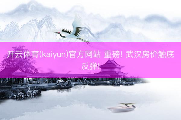 开云体育(kaiyun)官方网站 重磅! 武汉房价触底反弹!