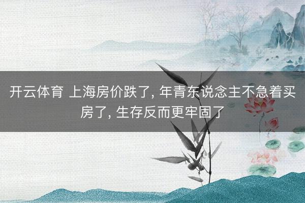 开云体育 上海房价跌了， 年青东说念主不急着买房了， 生存反而更牢固了