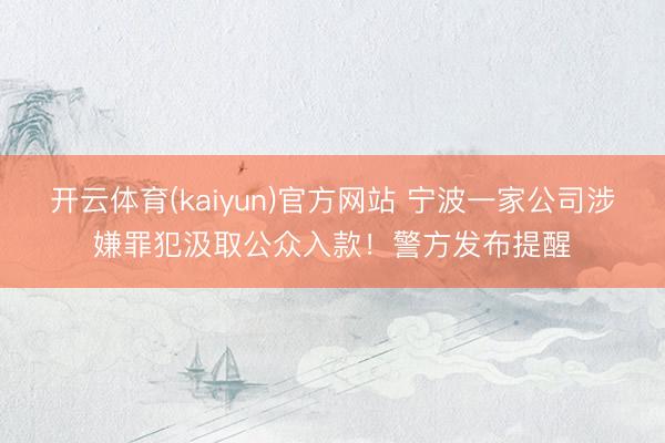 开云体育(kaiyun)官方网站 宁波一家公司涉嫌罪犯汲取公众入款！警方发布提醒