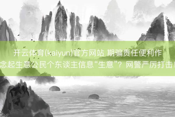 开云体育(kaiyun)官方网站 期骗责任便利作念起生意公民个东谈主信息“生意”？网警严厉打击！