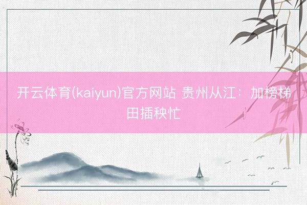 开云体育(kaiyun)官方网站 贵州从江：加榜梯田插秧忙