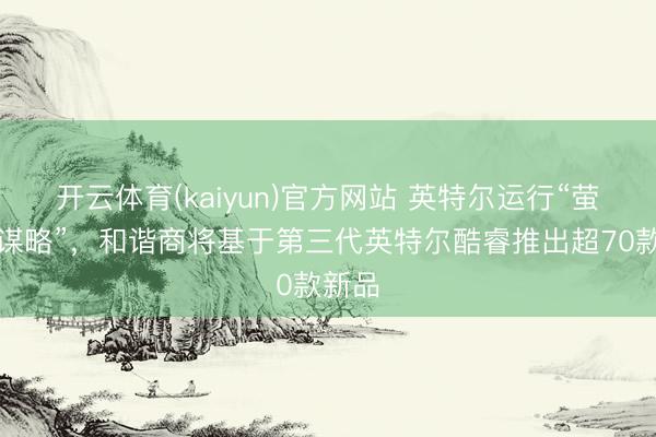 开云体育(kaiyun)官方网站 英特尔运行“萤火虫谋略”，和谐商将基于第三代英特尔酷睿推出超70款新品