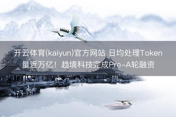 开云体育(kaiyun)官方网站 日均处理Token量近万亿！趋境科技完成Pre-A轮融资