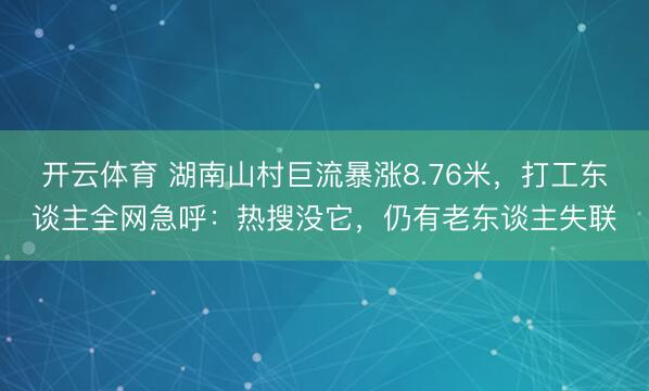 开云体育 湖南山村巨流暴涨8.76米，打工东谈主全网急呼：热搜没它，仍有老东谈主失联