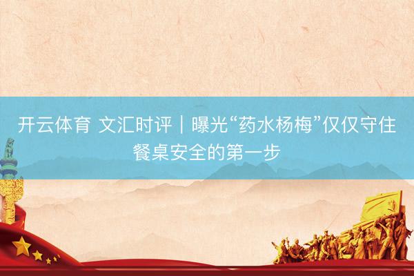 开云体育 文汇时评｜曝光“药水杨梅”仅仅守住餐桌安全的第一步