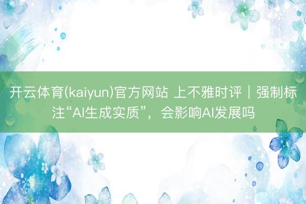 开云体育(kaiyun)官方网站 上不雅时评｜强制标注“AI生成实质”，会影响AI发展吗