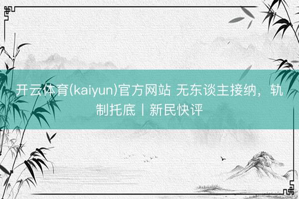 开云体育(kaiyun)官方网站 无东谈主接纳，轨制托底丨新民快评