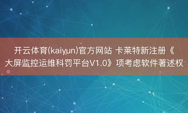 开云体育(kaiyun)官方网站 卡莱特新注册《大屏监控运维科罚平台V1.0》项考虑软件著述权