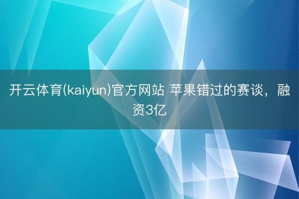开云体育(kaiyun)官方网站 苹果错过的赛谈，融资3亿