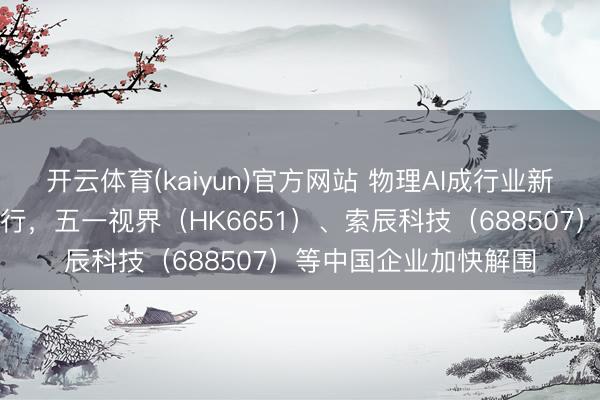 开云体育(kaiyun)官方网站 物理AI成行业新风口：从假造走向执行，五一视界（HK6651）、索辰科技（688507）等中国企业加快解围