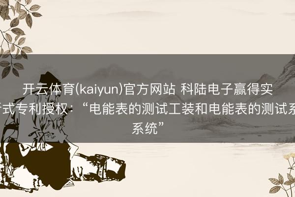 开云体育(kaiyun)官方网站 科陆电子赢得实用新式专利授权：“电能表的测试工装和电能表的测试系统”