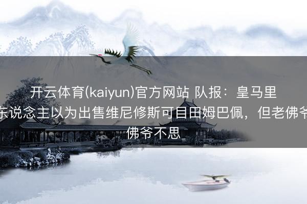 开云体育(kaiyun)官方网站 队报：皇马里面有东说念主以为出售维尼修斯可目田姆巴佩，但老佛爷不思