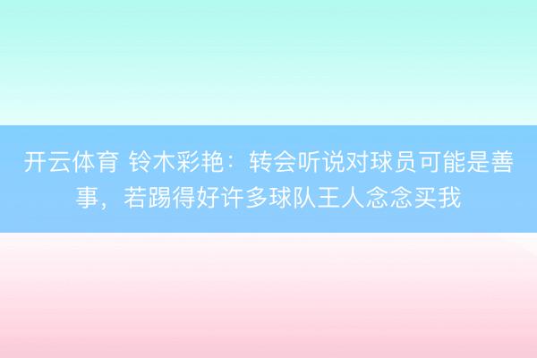 开云体育 铃木彩艳：转会听说对球员可能是善事，若踢得好许多球队王人念念买我
