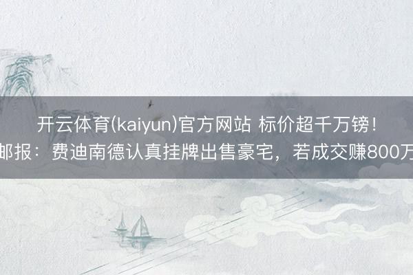 开云体育(kaiyun)官方网站 标价超千万镑！邮报：费迪南德认真挂牌出售豪宅，若成交赚800万