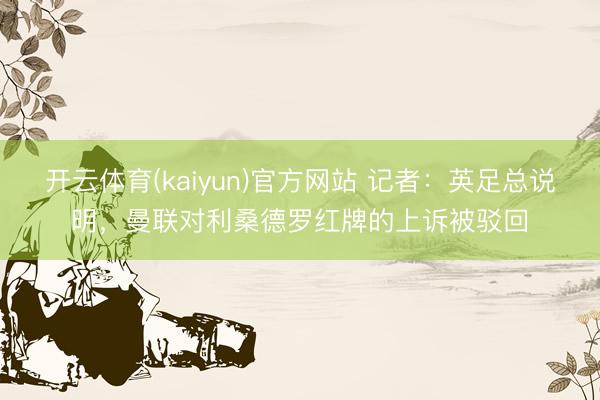 开云体育(kaiyun)官方网站 记者：英足总说明，曼联对利桑德罗红牌的上诉被驳回