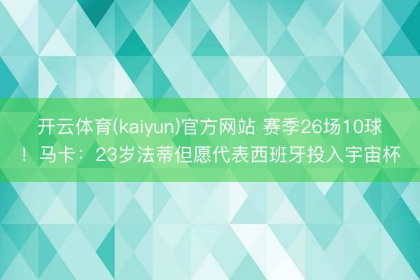 开云体育(kaiyun)官方网站 赛季26场10球！马卡：23岁法蒂但愿代表西班牙投入宇宙杯