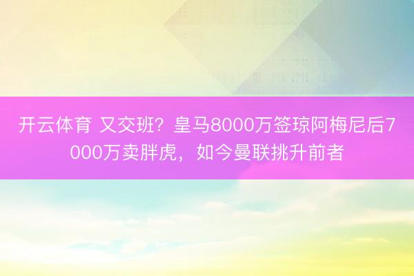 开云体育 又交班？皇马8000万签琼阿梅尼后7000万卖胖虎，如今曼联挑升前者