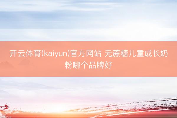 开云体育(kaiyun)官方网站 无蔗糖儿童成长奶粉哪个品牌好