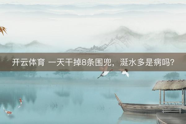 开云体育 一天干掉8条围兜，涎水多是病吗？