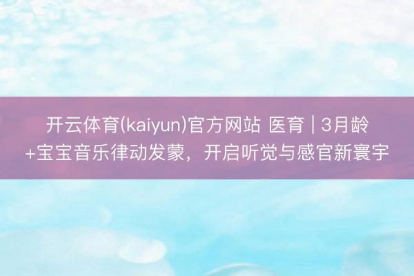 开云体育(kaiyun)官方网站 医育 | 3月龄+宝宝音乐律动发蒙，开启听觉与感官新寰宇