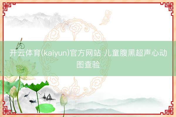 开云体育(kaiyun)官方网站 儿童腹黑超声心动图查验
