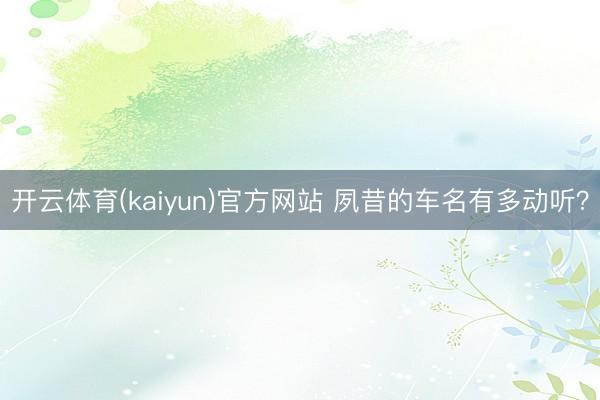 开云体育(kaiyun)官方网站 夙昔的车名有多动听？