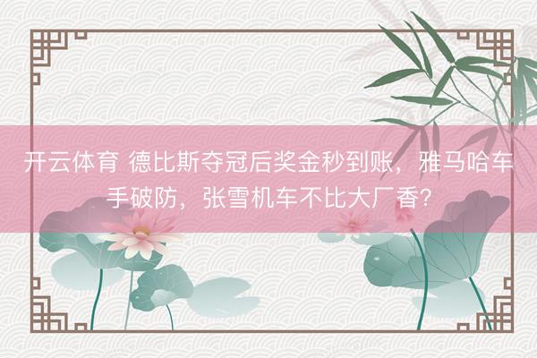 开云体育 德比斯夺冠后奖金秒到账，雅马哈车手破防，张雪机车不比大厂香？