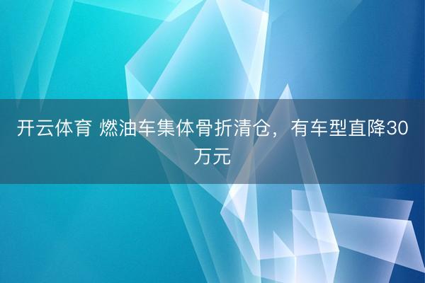 开云体育 燃油车集体骨折清仓，有车型直降30万元