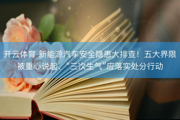 开云体育 新能源汽车安全隐患大排查！五大界限被重心说起、“三次生气”应落实处分行动